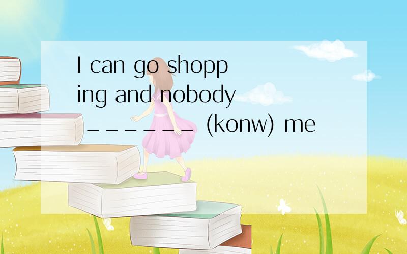 I can go shopping and nobody ______ (konw) me