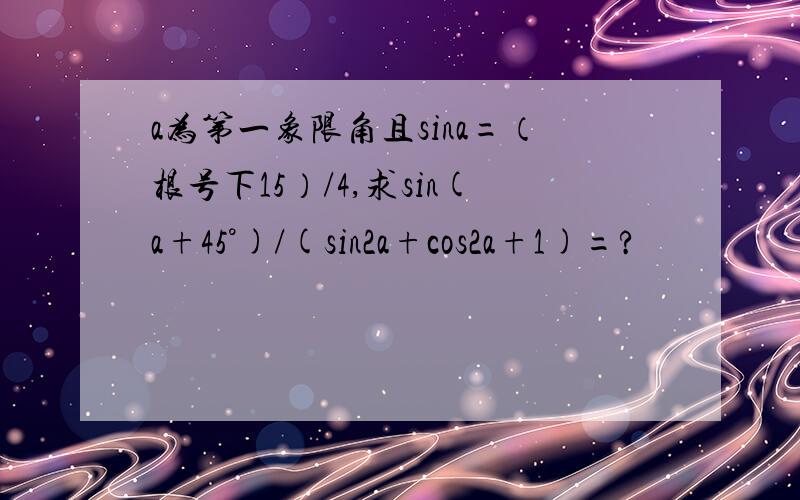a为第一象限角且sina=（根号下15）/4,求sin(a+45°)/(sin2a+cos2a+1)=?