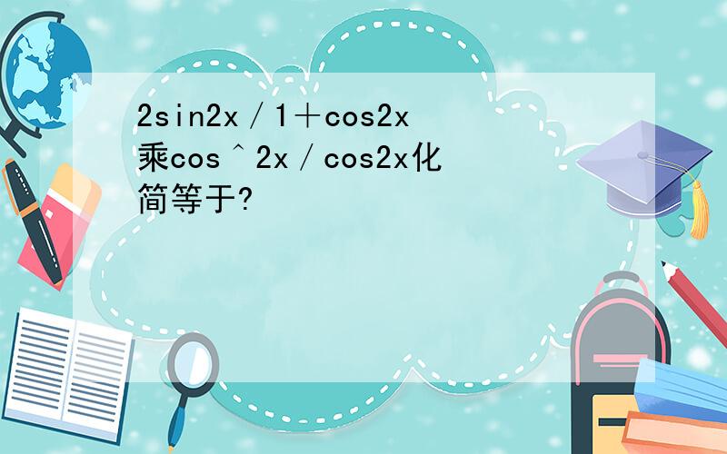 2sin2x／1＋cos2x乘cos＾2x／cos2x化简等于?