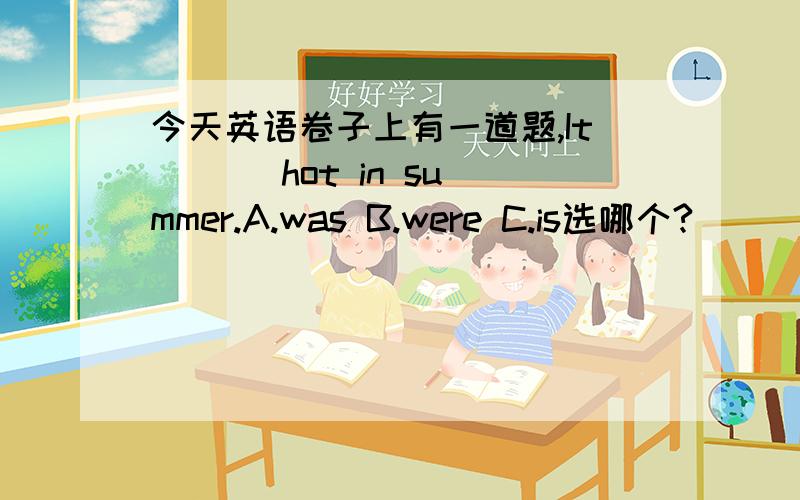 今天英语卷子上有一道题,It ( ) hot in summer.A.was B.were C.is选哪个?