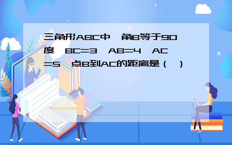 三角形ABC中,角B等于90度,BC=3,AB=4,AC=5,点B到AC的距离是（ ）