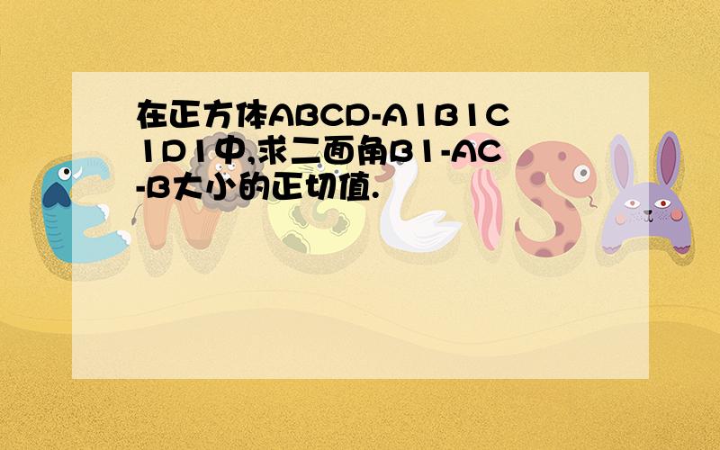 在正方体ABCD-A1B1C1D1中,求二面角B1-AC-B大小的正切值.