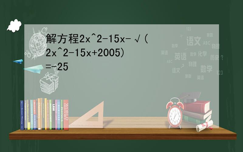 解方程2x^2-15x-√(2x^2-15x+2005)=-25