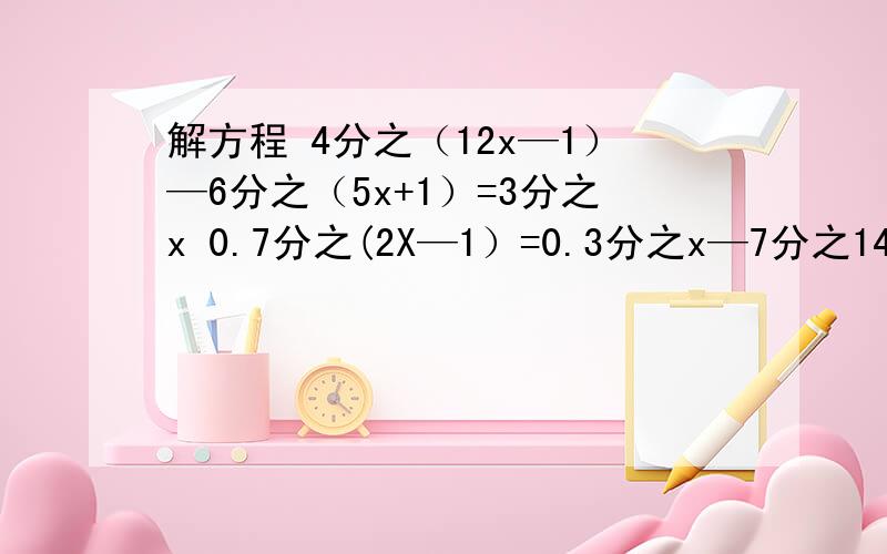 解方程 4分之（12x—1）—6分之（5x+1）=3分之x 0.7分之(2X—1）=0.3分之x—7分之14分之（12x—1）—6分之（5x+1）=3分之x 0.7分之(2X—1）=0.3分之x—7分之1