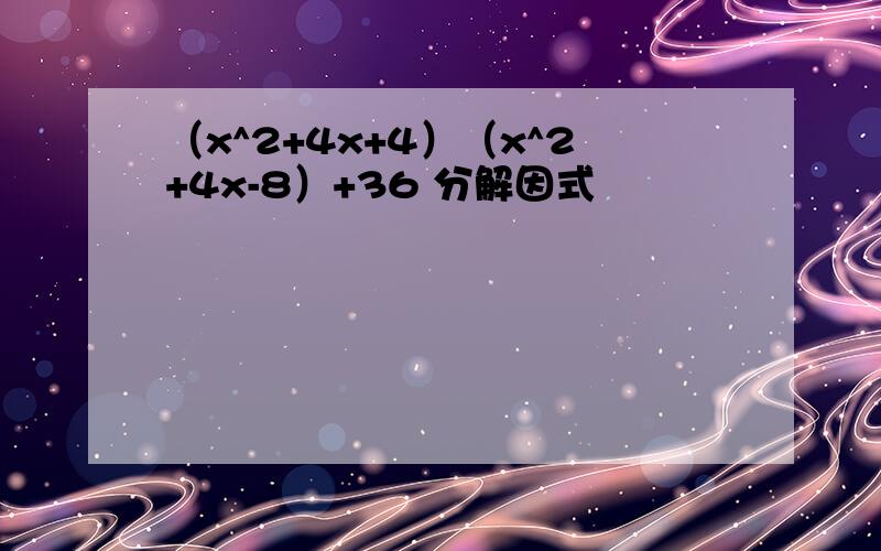 （x^2+4x+4）（x^2+4x-8）+36 分解因式