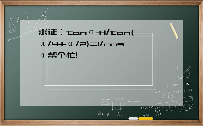 求证：tanα+1/tan(π/4+α/2)=1/cosα帮个忙!