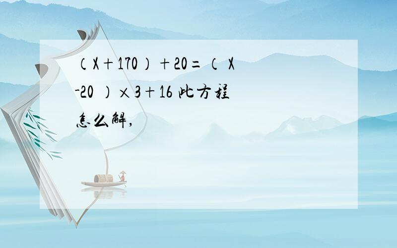 （X+170）+20=（ X-20 ）×3+16 此方程怎么解,