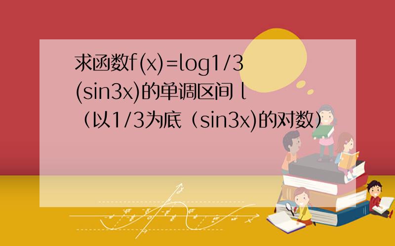 求函数f(x)=log1/3(sin3x)的单调区间 l（以1/3为底（sin3x)的对数）