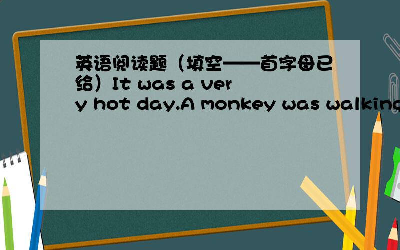 英语阅读题（填空——首字母已给）It was a very hot day.A monkey was walking in the street.He saw an ice cream shop.He was t_____,so he went into the shop.