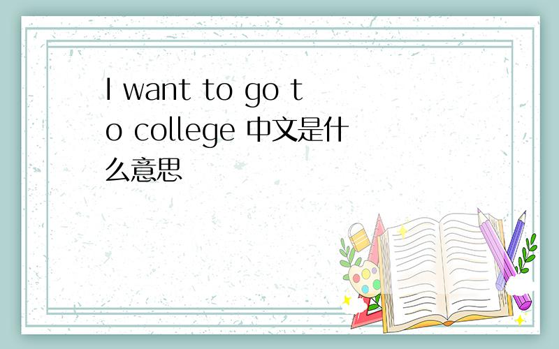 I want to go to college 中文是什么意思