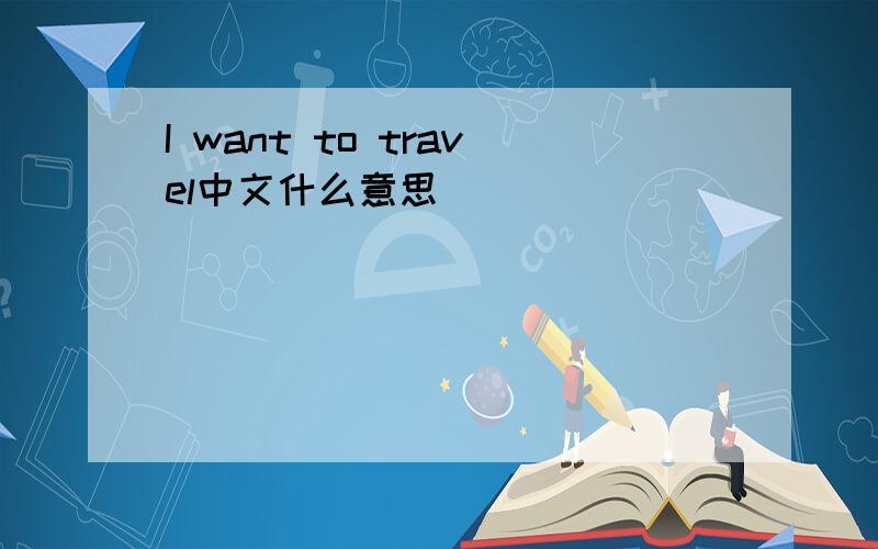 I want to travel中文什么意思