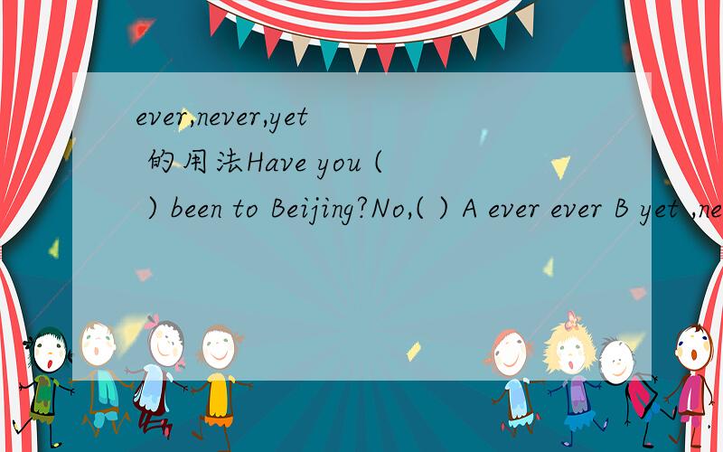 ever,never,yet 的用法Have you ( ) been to Beijing?No,( ) A ever ever B yet ,never C ever never