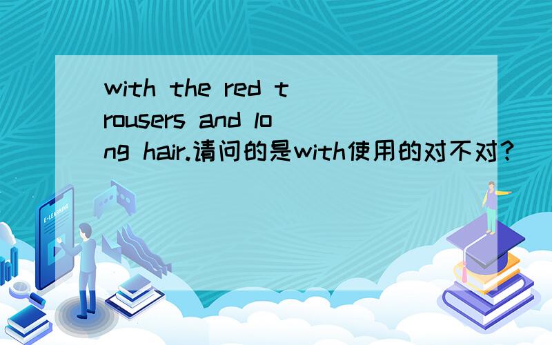 with the red trousers and long hair.请问的是with使用的对不对？