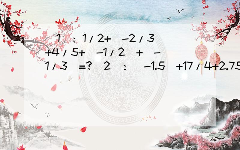 （1）：1/2+(-2/3)+4/5+(-1/2)+(-1/3)=?（2）：（-1.5）+17/4+2.75+（-11/2）=?均求完整解答.