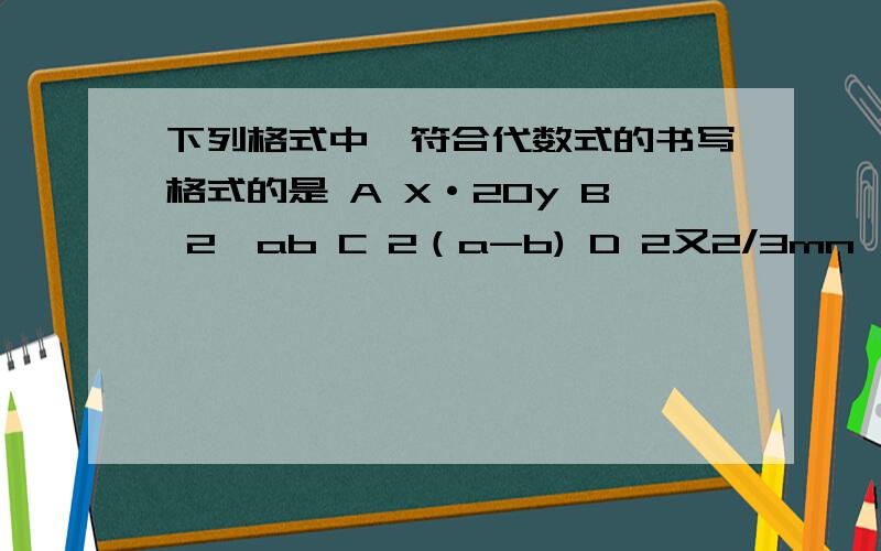 下列格式中,符合代数式的书写格式的是 A X·20y B 2÷ab C 2（a-b) D 2又2/3mn