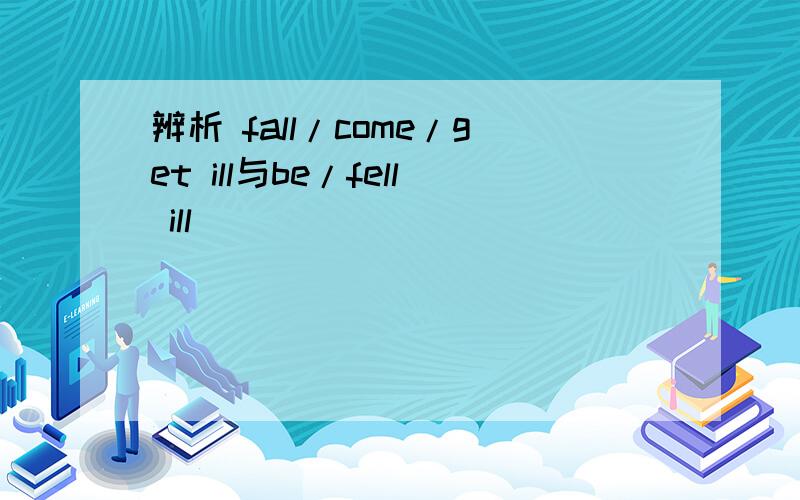 辨析 fall/come/get ill与be/fell ill