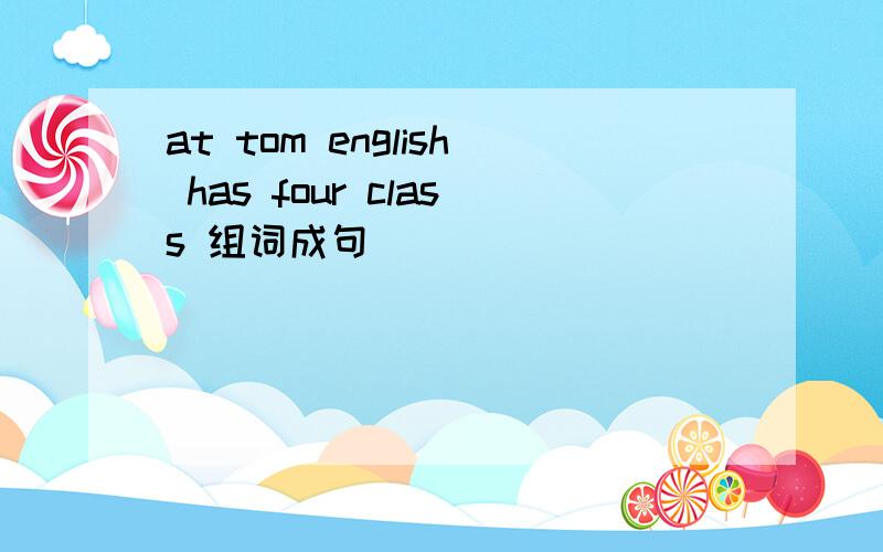 at tom english has four class 组词成句