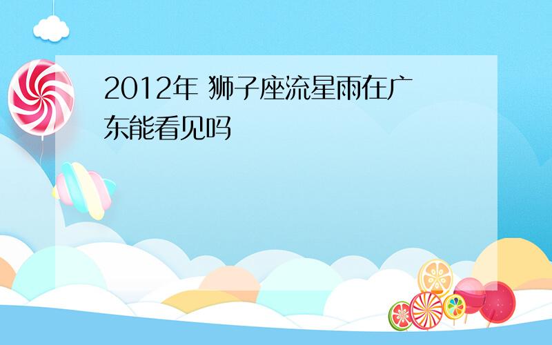 2012年 狮子座流星雨在广东能看见吗