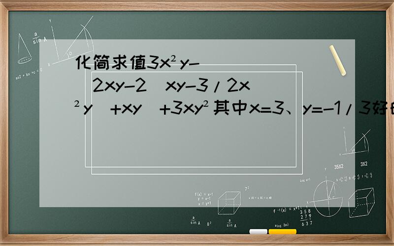 化简求值3x²y-[2xy-2（xy-3/2x²y)+xy]+3xy²其中x=3、y=-1/3好的加分三角形第一变长为2a-b，第二边比第一边长a+b，，第三条边比第一条边长的2倍还多a。求1.  三角形的周长    2.若a=5，b=3，求