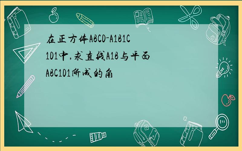 在正方体ABCD-A1B1C1D1中,求直线A1B与平面ABC1D1所成的角