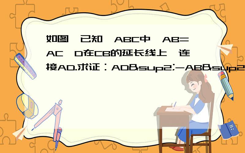 如图,已知△ABC中,AB=AC,D在CB的延长线上,连接AD.求证：AD²-AB²=BD*CD