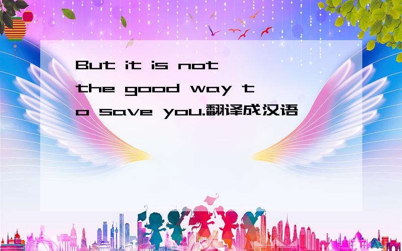 But it is not the good way to save you.翻译成汉语