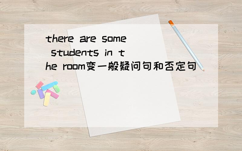 there are some students in the room变一般疑问句和否定句