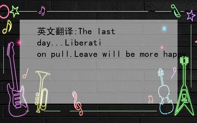 英文翻译:The last day...Liberation pull.Leave will be more happy