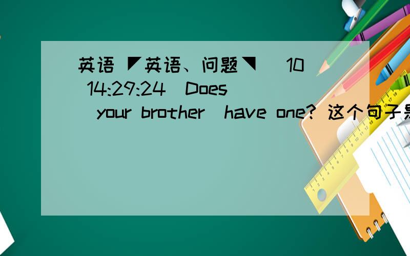 英语 ◤英语、问题◥ (10 14:29:24)Does  your brother  have one? 这个句子是第三人称单数为什么句子中的have 不用has呢?