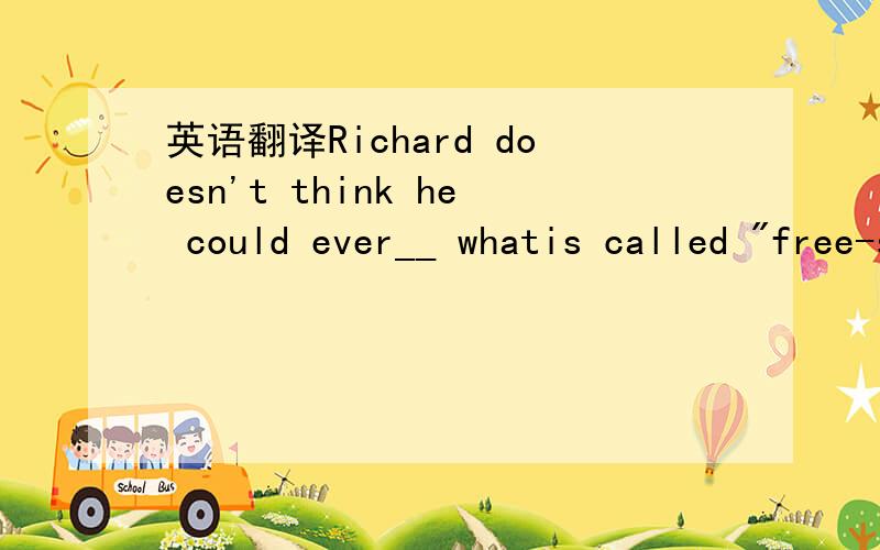 英语翻译Richard doesn't think he could ever__ whatis called 
