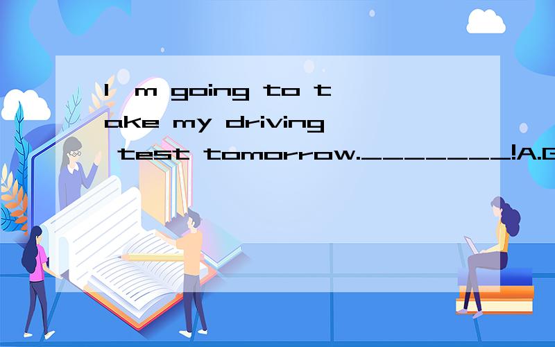 I'm going to take my driving test tomorrow._______!A.Good luck B.CheersC.Come onD.Congratulations我知道选A,但为什么不选C,说得通俗点,