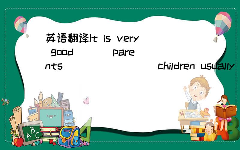 英语翻译It is very good ( ) parents ( )（ )( ) children usually