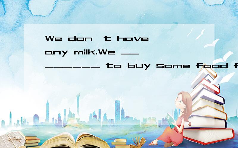 We don't have any milk.We ________ to buy some food for breakfast.填空
