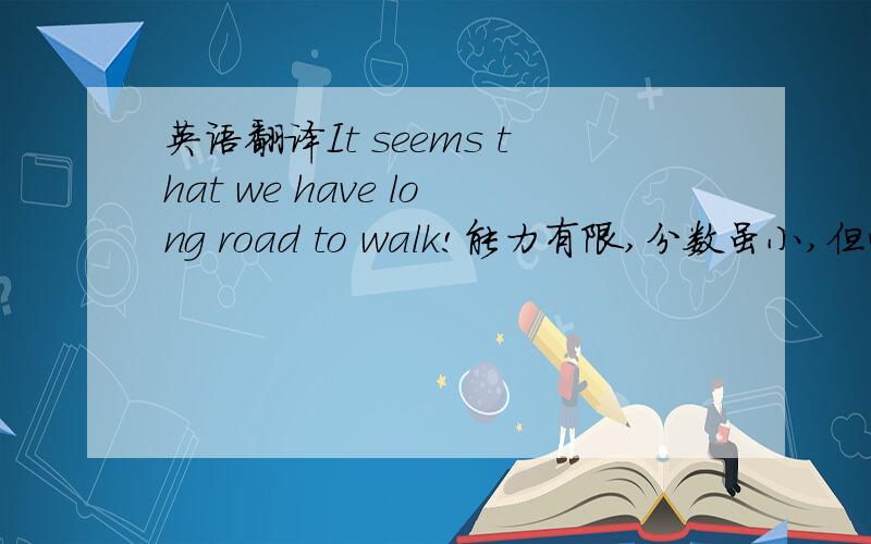 英语翻译It seems that we have long road to walk!能力有限,分数虽小,但心意是大!帮我翻译 看来我们还有很长的道路要走,翻译成英语!