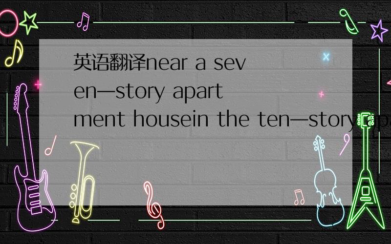 英语翻译near a seven—story apartment housein the ten—story apartment house across the street这两句分别怎么翻译?