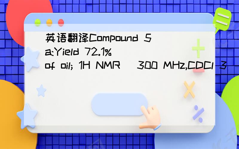 英语翻译Compound 5a:Yield 72.1% of oil; 1H NMR (300 MHz,CDCl 3) 7.70-7.74 (m,2H,3-Ph-2,6-2H),7.46-7.52 (m,3H,Ph-6-H+3-Ph-3,5-2H),7.34-7.37 (m,2H,Ph-3,5-2H),7.27-7.29 (m,1H,3-Ph-4-H),7.24-7.25 (m,1H,Ph-4-H),5.79 (s,1H,Py-4-H),5.02 (s,2H,CH 2),4.06