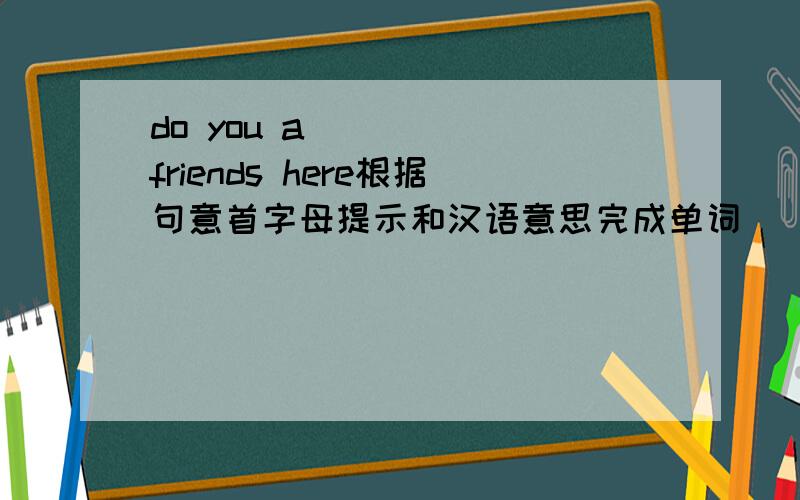 do you a_____ friends here根据句意首字母提示和汉语意思完成单词