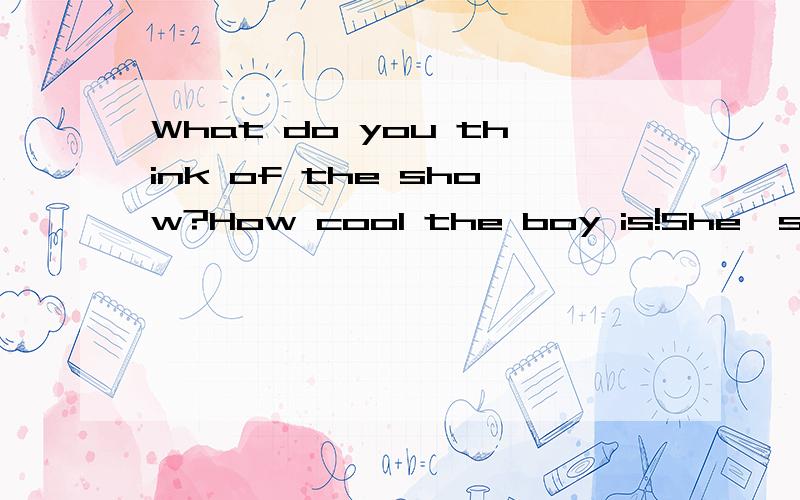 What do you think of the show?How cool the boy is!She's quite a pretty girl同义句转换