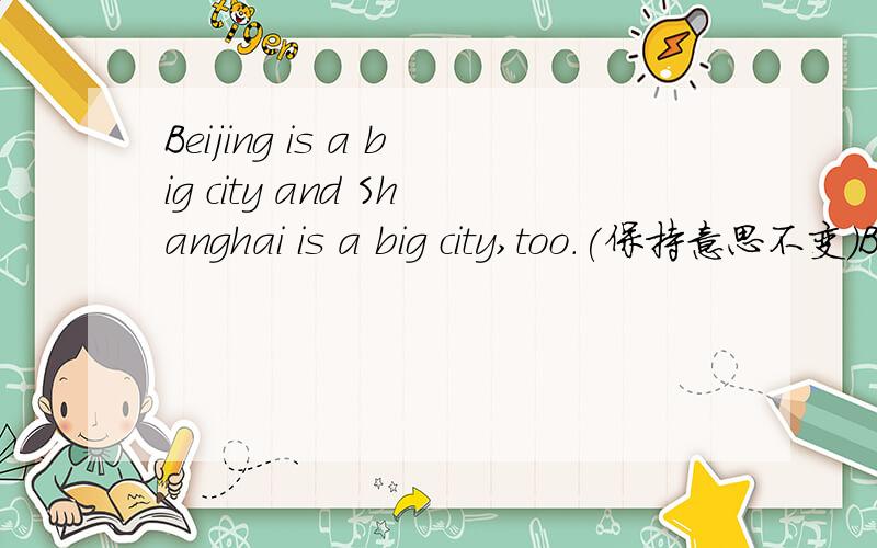 Beijing is a big city and Shanghai is a big city,too.(保持意思不变)Beijing is a big city and Shanghai is a big city,too.Beijing is a big city and Shanghai is a big city,too.(保持意思不变)改为__ __beijing __Shanghai is a big city.