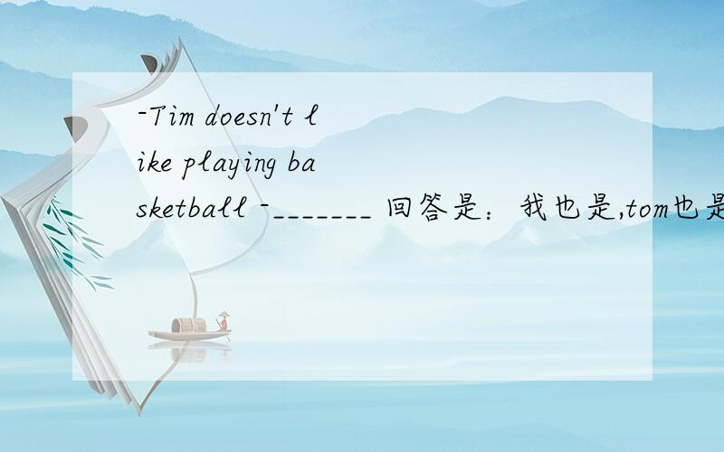 -Tim doesn't like playing basketball -_______ 回答是：我也是,tom也是 是不是用Me neither Nor does TomD.Me,neither!Nor does Tom.