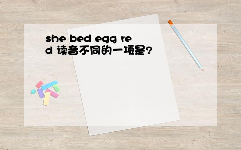 she bed egg red 读音不同的一项是?