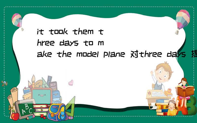 it took them three days to make the model plane 对three days 提问