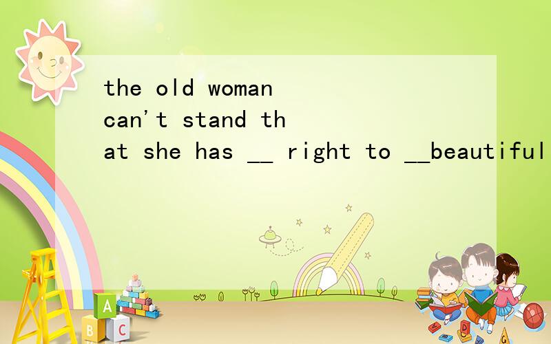 the old woman can't stand that she has __ right to __beautiful