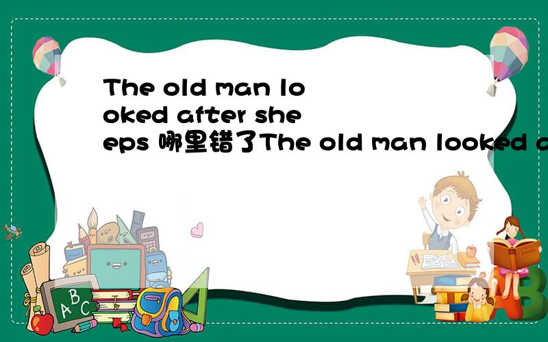 The old man looked after sheeps 哪里错了The old man looked after sheeps 这个句子有一个选项有错误————— ——— —— ———A B C D