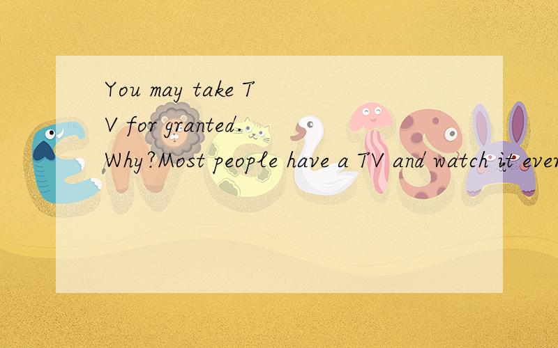 You may take TV for granted.Why?Most people have a TV and watch it every day.But if you were born 100 years ago,you would not be able to watch TV .You wouldn’t even know what TV is!　　In the 19th century,scientists started to think about how to