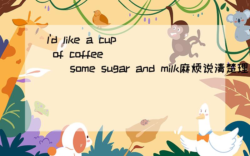 l'd like a cup of coffee _____some sugar and milk麻烦说清楚理由 A in Bto Cof Dwith