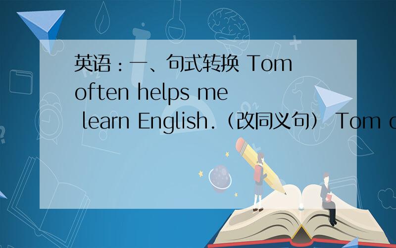 英语：一、句式转换 Tom often helps me learn English.（改同义句） Tom often ____ me ____ English.2、She chats with her friends at lunch time .（同义句）She and her friends chat with____ ____ at lunch time.3、Millie likes her week