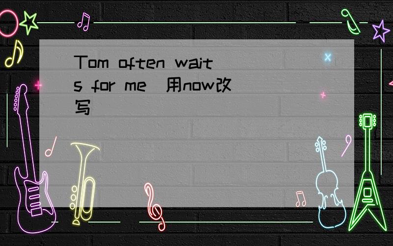 Tom often waits for me(用now改写)
