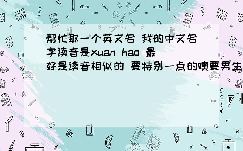 帮忙取一个英文名 我的中文名字读音是xuan hao 最好是读音相似的 要特别一点的噢要男生的英文名