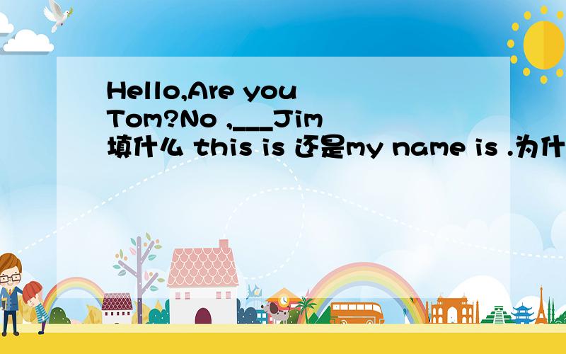 Hello,Are you Tom?No ,___Jim填什么 this is 还是my name is .为什么?